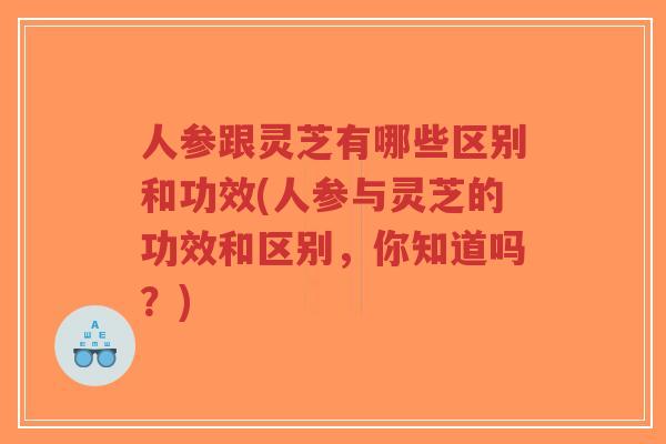 人参跟灵芝有哪些区别和功效(人参与灵芝的功效和区别,你知道吗?)-第1张图片-超越 人参跟灵芝有哪些区别和功效(人参与灵芝的功效和区别,你知道吗?)-第1张图片-超越