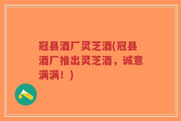 冠县酒厂灵芝酒(冠县酒厂推出灵芝酒,诚意满满!)-第1张图片-超越 冠县酒厂灵芝酒(冠县酒厂推出灵芝酒,诚意满满!)-第1张图片-超越