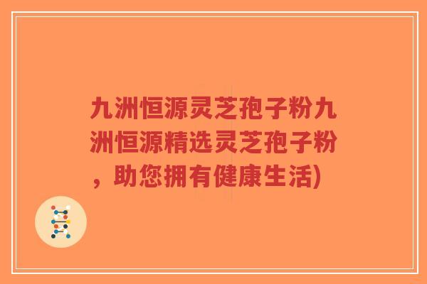 九洲恒源灵芝孢子粉九洲恒源精选灵芝孢子粉，助您拥有健康生活)-第1张图片-超越