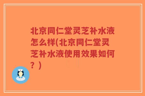 北京同仁堂灵芝补水液怎么样(北京同仁堂灵芝补水液使用效果如何?)-第1张图片-超越 北京同仁堂灵芝补水液怎么样(北京同仁堂灵芝补水液使用效果如何?)-第1张图片-超越