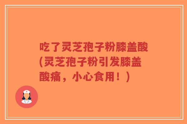 吃了灵芝孢子粉膝盖酸(灵芝孢子粉引发膝盖酸痛,小心食用!)-第1张图片-超越 吃了灵芝孢子粉膝盖酸(灵芝孢子粉引发膝盖酸痛,小心食用!)-第1张图片-超越