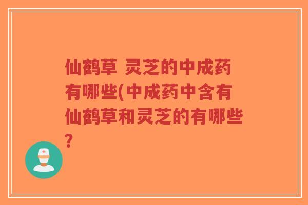 仙鹤草 灵芝的中成药有哪些(中成药中含有仙鹤草和灵芝的有哪些?-第1张图片-超越 仙鹤草 灵芝的中成药有哪些(中成药中含有仙鹤草和灵芝的有哪些?-第1张图片-超越