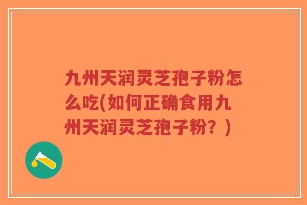 九州天润灵芝孢子粉怎么吃(如何正确食用九州天润灵芝孢子粉?)-第1张图片-超越 九州天润灵芝孢子粉怎么吃(如何正确食用九州天润灵芝孢子粉?)-第1张图片-超越