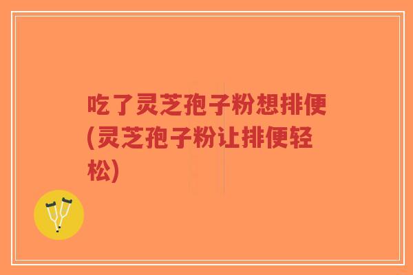 吃了灵芝孢子粉想排便(灵芝孢子粉让排便轻松)-第1张图片-超越 吃了灵芝孢子粉想排便(灵芝孢子粉让排便轻松)-第1张图片-超越