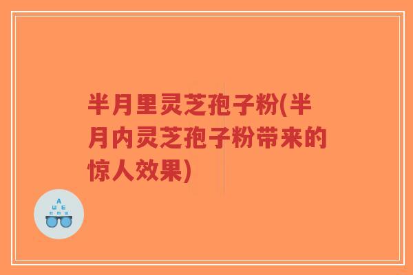 半月里灵芝孢子粉(半月内灵芝孢子粉带来的惊人效果)-第1张图片-超越 半月里灵芝孢子粉(半月内灵芝孢子粉带来的惊人效果)-第1张图片-超越