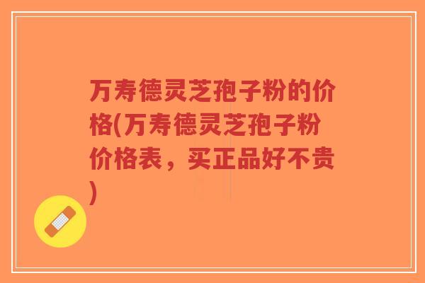 万寿德灵芝孢子粉的价格(万寿德灵芝孢子粉价格表,买正品好不贵)-第1张图片-超越 万寿德灵芝孢子粉的价格(万寿德灵芝孢子粉价格表,买正品好不贵)-第1张图片-超越