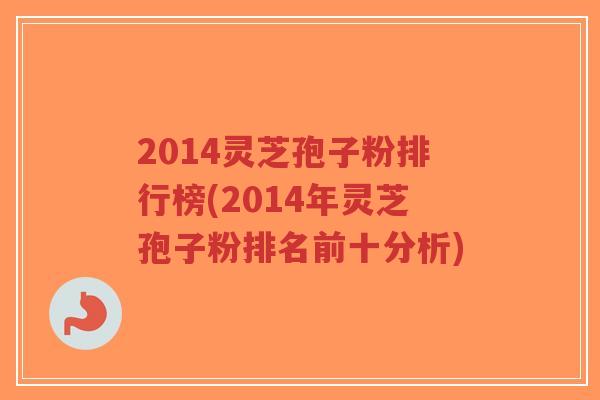 2014灵芝孢子粉排行榜(2014年灵芝孢子粉排名前十分析)-第1张图片-超越 2014灵芝孢子粉排行榜(2014年灵芝孢子粉排名前十分析)-第1张图片-超越