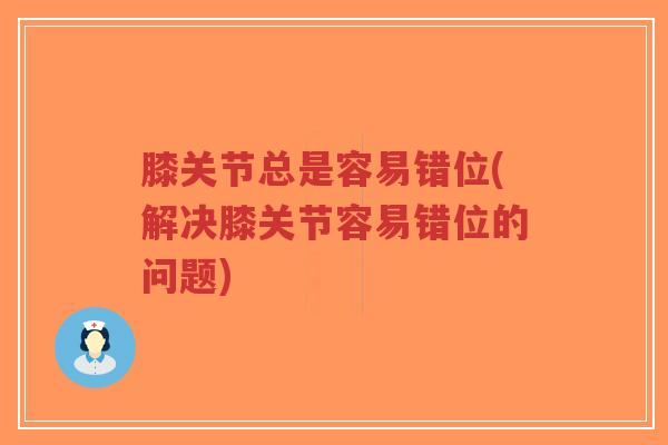 膝关节总是容易错位(解决膝关节容易错位的问题)-第1张图片-超越 膝关节总是容易错位(解决膝关节容易错位的问题)-第1张图片-超越