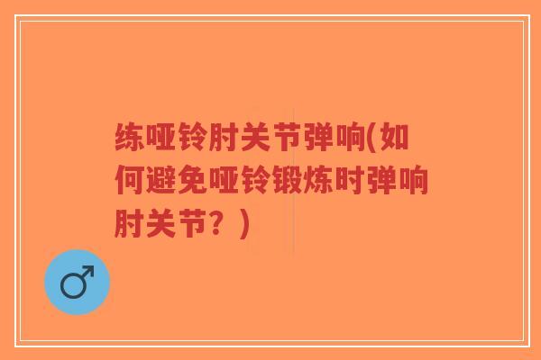 练哑铃肘关节弹响(如何避免哑铃锻炼时弹响肘关节?)-第1张图片-超越 练哑铃肘关节弹响(如何避免哑铃锻炼时弹响肘关节?)-第1张图片-超越