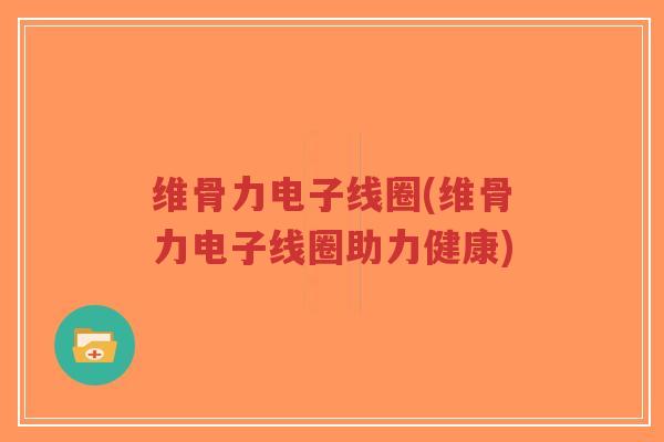 维骨力电子线圈(维骨力电子线圈助力健康)-第1张图片-超越 维骨力电子线圈(维骨力电子线圈助力健康)-第1张图片-超越