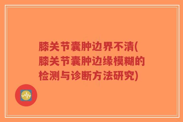 膝关节囊肿边界不清(膝关节囊肿边缘模糊的检测与诊断方法研究)-第1张图片-超越 膝关节囊肿边界不清(膝关节囊肿边缘模糊的检测与诊断方法研究)-第1张图片-超越