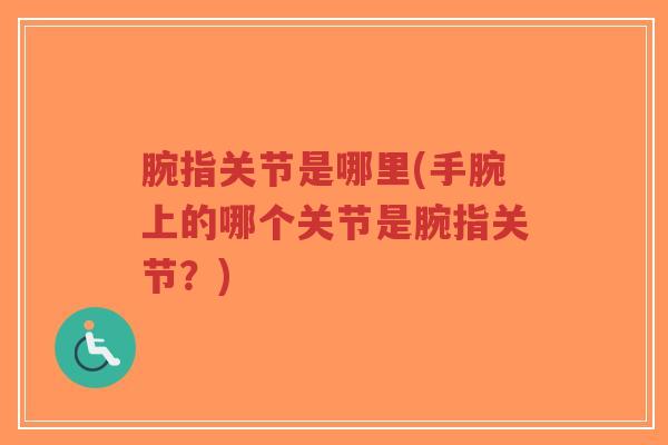 腕指关节是哪里(手腕上的哪个关节是腕指关节?)-第1张图片-超越 腕指关节是哪里(手腕上的哪个关节是腕指关节?)-第1张图片-超越