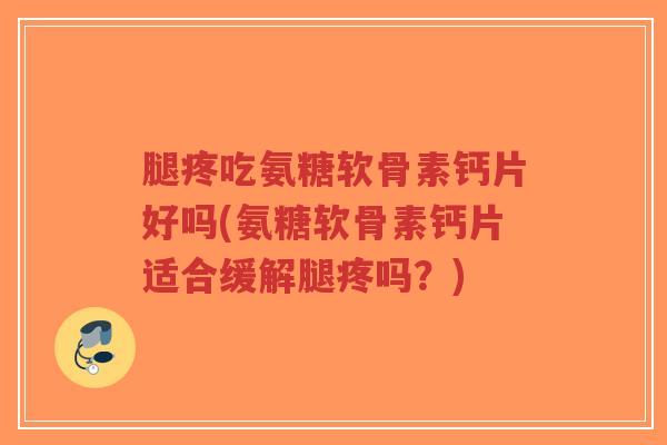 腿疼吃氨糖软骨素钙片好吗(氨糖软骨素钙片适合缓解腿疼吗?)-第1张图片-超越 腿疼吃氨糖软骨素钙片好吗(氨糖软骨素钙片适合缓解腿疼吗?)-第1张图片-超越