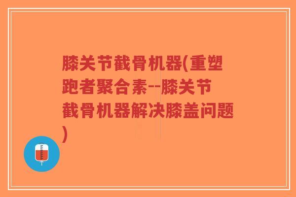 膝关节截骨机器(重塑跑者聚合素--膝关节截骨机器解决膝盖问题)-第1张图片-超越