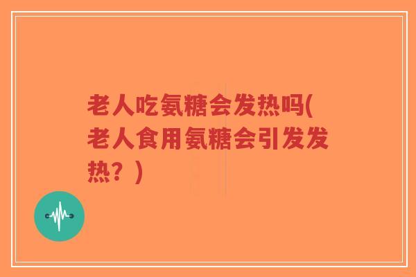 老人吃氨糖会发热吗(老人食用氨糖会引发发热?)-第1张图片-超越 老人吃氨糖会发热吗(老人食用氨糖会引发发热?)-第1张图片-超越