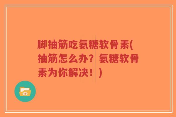 脚抽筋吃氨糖软骨素(抽筋怎么办?氨糖软骨素为你解决!)-第1张图片-超越 脚抽筋吃氨糖软骨素(抽筋怎么办?氨糖软骨素为你解决!)-第1张图片-超越