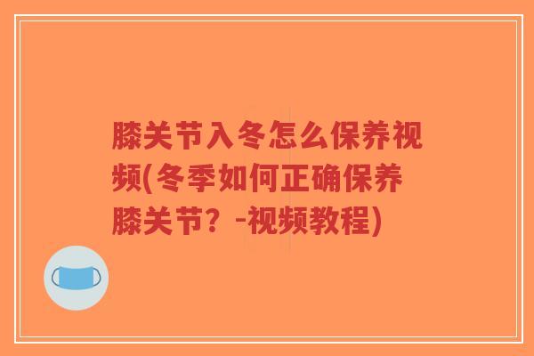 膝关节入冬怎么保养视频(冬季如何正确保养膝关节?-视频教程)-第1张图片-超越 膝关节入冬怎么保养视频(冬季如何正确保养膝关节?-视频教程)-第1张图片-超越