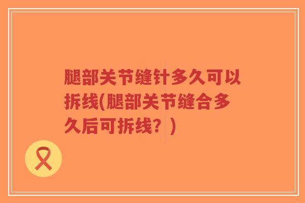 腿部关节缝针多久可以拆线(腿部关节缝合多久后可拆线?)-第1张图片-超越 腿部关节缝针多久可以拆线(腿部关节缝合多久后可拆线?)-第1张图片-超越