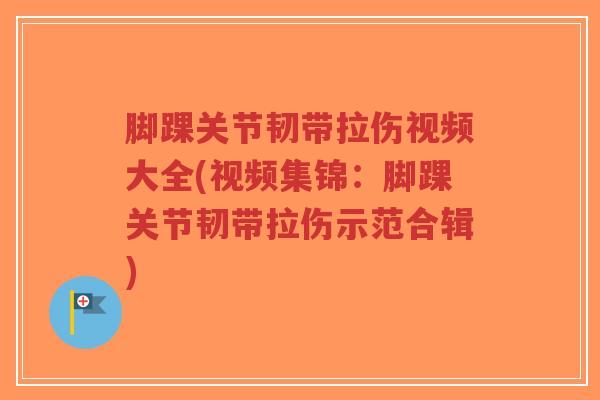 脚踝关节韧带拉伤视频大全(视频集锦:脚踝关节韧带拉伤示范合辑)-第1张图片-超越 脚踝关节韧带拉伤视频大全(视频集锦:脚踝关节韧带拉伤示范合辑)-第1张图片-超越