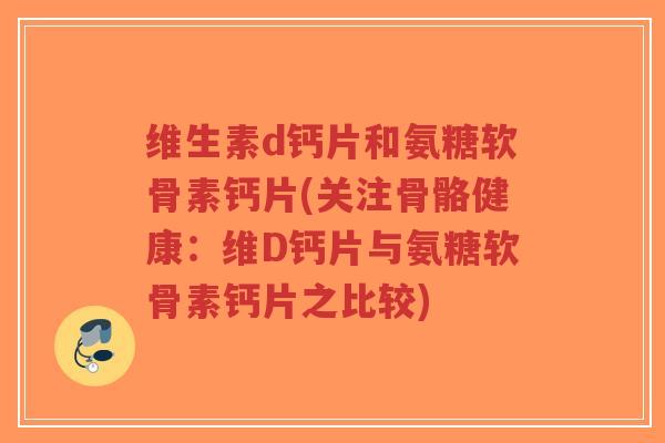 维生素d钙片和氨糖软骨素钙片(关注骨骼健康:维D钙片与氨糖软骨素钙片之比较)-第1张图片-超越 维生素d钙片和氨糖软骨素钙片(关注骨骼健康:维D钙片与氨糖软骨素钙片之比较)-第1张图片-超越