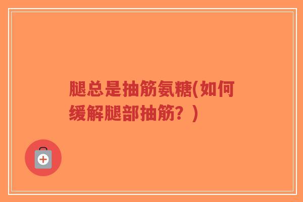 腿总是抽筋氨糖(如何缓解腿部抽筋?)-第1张图片-超越 腿总是抽筋氨糖(如何缓解腿部抽筋?)-第1张图片-超越