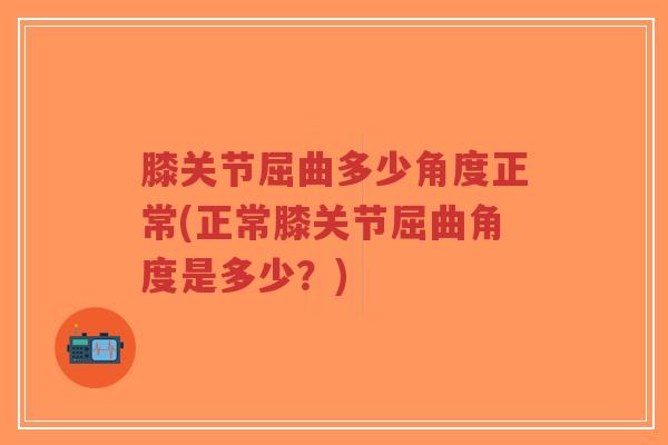 膝关节屈曲多少角度正常(正常膝关节屈曲角度是多少?)-第1张图片-超越 膝关节屈曲多少角度正常(正常膝关节屈曲角度是多少?)-第1张图片-超越