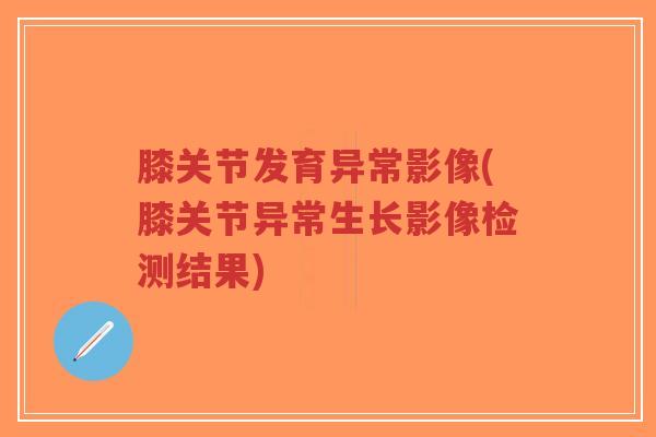 膝关节发育异常影像(膝关节异常生长影像检测结果)-第1张图片-超越 膝关节发育异常影像(膝关节异常生长影像检测结果)-第1张图片-超越