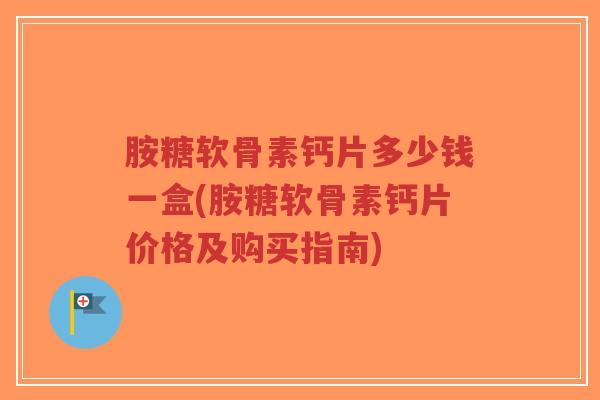 胺糖软骨素钙片多少钱一盒(胺糖软骨素钙片价格及购买指南)-第1张图片-超越 胺糖软骨素钙片多少钱一盒(胺糖软骨素钙片价格及购买指南)-第1张图片-超越