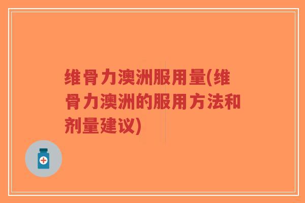 维骨力澳洲服用量(维骨力澳洲的服用方法和剂量建议)-第1张图片-超越 维骨力澳洲服用量(维骨力澳洲的服用方法和剂量建议)-第1张图片-超越