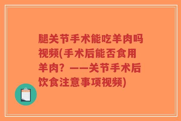 腿关节手术能吃羊肉吗视频(手术后能否食用羊肉?——关节手术后饮食注意事项视频)-第1张图片-超越 腿关节手术能吃羊肉吗视频(手术后能否食用羊肉?——关节手术后饮食注意事项视频)-第1张图片-超越