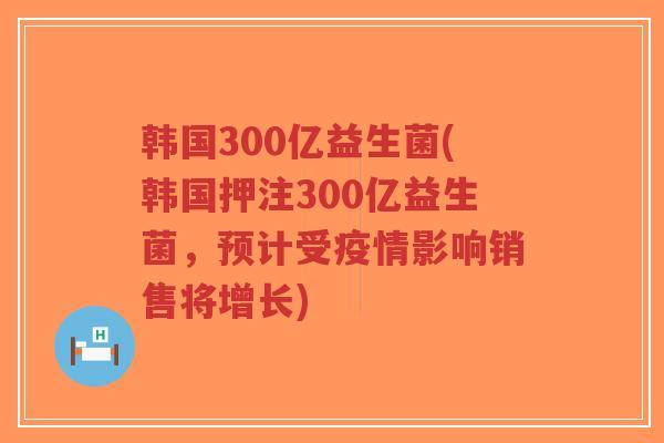 韩国300亿益生菌(韩国押注300亿益生菌，预计受疫情影响销售将增长)-第1张图片-超越