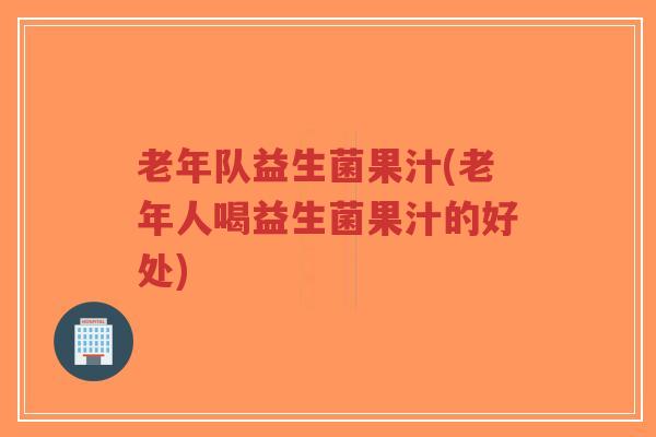 老年队益生菌果汁(老年人喝益生菌果汁的好处)-第1张图片-超越 老年队益生菌果汁(老年人喝益生菌果汁的好处)-第1张图片-超越