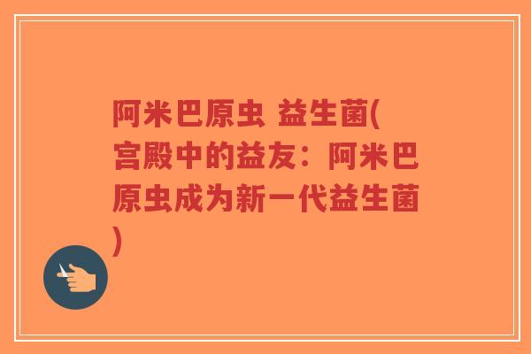 阿米巴原虫 益生菌(宫殿中的益友：阿米巴原虫成为新一代益生菌)-第1张图片-超越