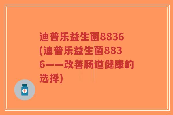 迪普乐益生菌8836(迪普乐益生菌8836——改善肠道健康的选择)-第1张图片-超越 迪普乐益生菌8836(迪普乐益生菌8836——改善肠道健康的选择)-第1张图片-超越