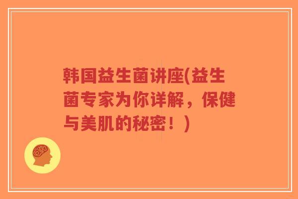 韩国益生菌讲座(益生菌专家为你详解,保健与美肌的秘密!)-第1张图片-超越 韩国益生菌讲座(益生菌专家为你详解,保健与美肌的秘密!)-第1张图片-超越