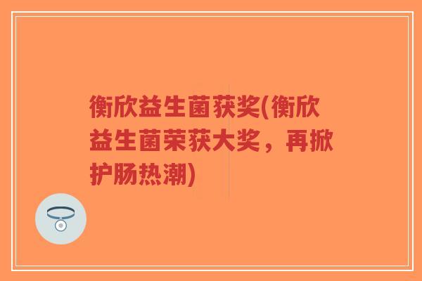 衡欣益生菌获奖(衡欣益生菌荣获大奖,再掀护肠热潮)-第1张图片-超越 衡欣益生菌获奖(衡欣益生菌荣获大奖,再掀护肠热潮)-第1张图片-超越