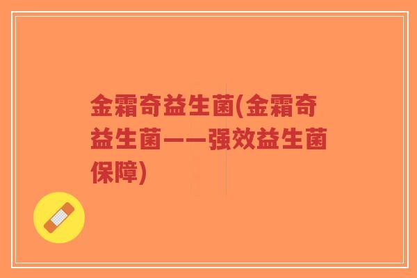 金霜奇益生菌(金霜奇益生菌——强效益生菌保障)-第1张图片-超越 金霜奇益生菌(金霜奇益生菌——强效益生菌保障)-第1张图片-超越