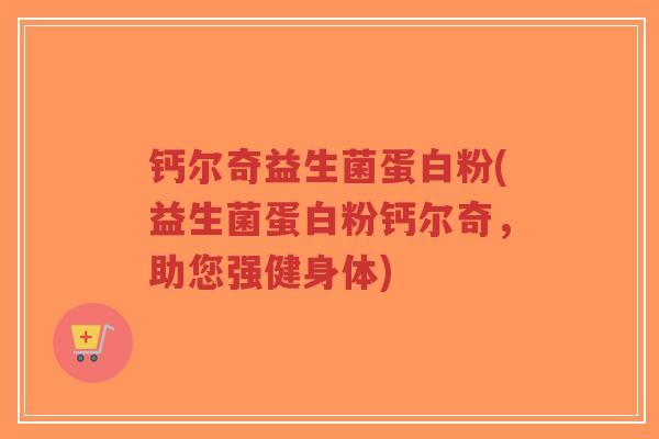 钙尔奇益生菌蛋白粉(益生菌蛋白粉钙尔奇,助您强健身体)-第1张图片-超越 钙尔奇益生菌蛋白粉(益生菌蛋白粉钙尔奇,助您强健身体)-第1张图片-超越