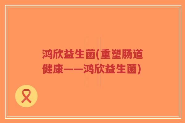 鸿欣益生菌(重塑肠道健康——鸿欣益生菌)-第1张图片-超越 鸿欣益生菌(重塑肠道健康——鸿欣益生菌)-第1张图片-超越