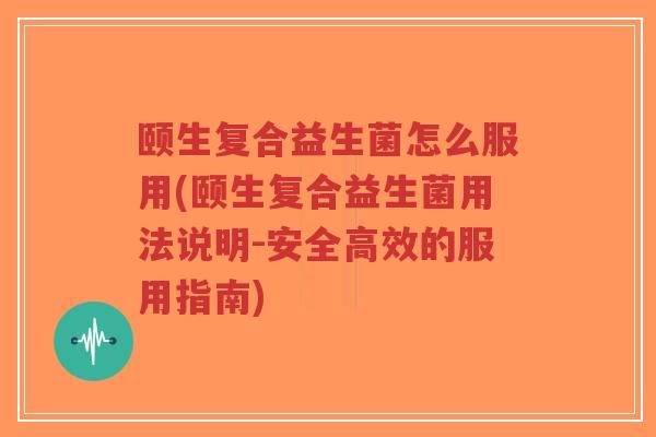 颐生复合益生菌怎么服用(颐生复合益生菌用法说明-安全高效的服用指南)-第1张图片-超越 颐生复合益生菌怎么服用(颐生复合益生菌用法说明-安全高效的服用指南)-第1张图片-超越