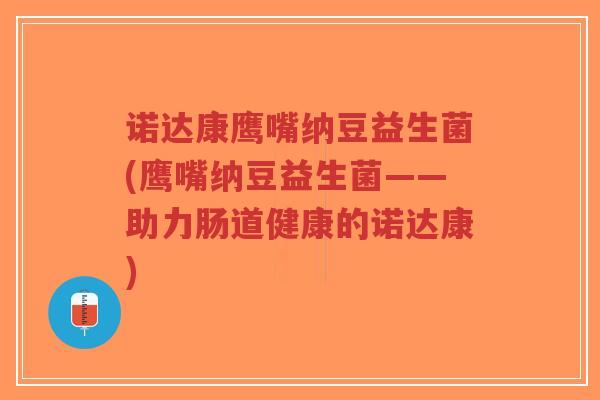 诺达康鹰嘴纳豆益生菌(鹰嘴纳豆益生菌——助力肠道健康的诺达康)-第1张图片-超越 诺达康鹰嘴纳豆益生菌(鹰嘴纳豆益生菌——助力肠道健康的诺达康)-第1张图片-超越