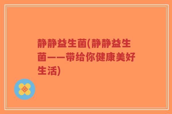 静静益生菌(静静益生菌——带给你健康美好生活)-第1张图片-超越 静静益生菌(静静益生菌——带给你健康美好生活)-第1张图片-超越