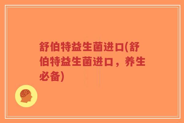 舒伯特益生菌进口(舒伯特益生菌进口,养生必备)-第1张图片-超越 舒伯特益生菌进口(舒伯特益生菌进口,养生必备)-第1张图片-超越
