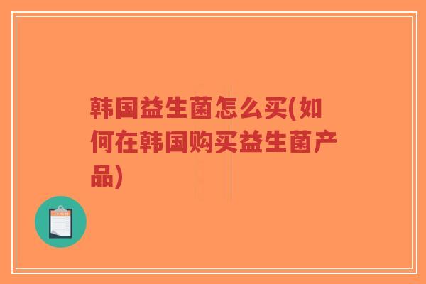 韩国益生菌怎么买(如何在韩国购买益生菌产品)-第1张图片-超越 韩国益生菌怎么买(如何在韩国购买益生菌产品)-第1张图片-超越