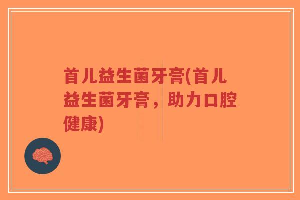 首儿益生菌牙膏(首儿益生菌牙膏,助力口腔健康)-第1张图片-超越 首儿益生菌牙膏(首儿益生菌牙膏,助力口腔健康)-第1张图片-超越