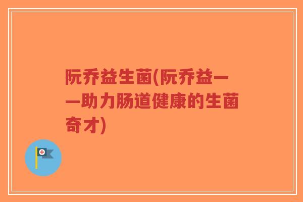 阮乔益生菌(阮乔益——助力肠道健康的生菌奇才)-第1张图片-超越 阮乔益生菌(阮乔益——助力肠道健康的生菌奇才)-第1张图片-超越