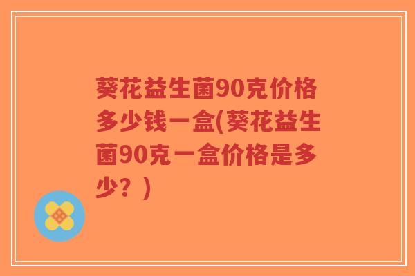 葵花益生菌90克价格多少钱一盒(葵花益生菌90克一盒价格是多少?)-第1张图片-超越 葵花益生菌90克价格多少钱一盒(葵花益生菌90克一盒价格是多少?)-第1张图片-超越