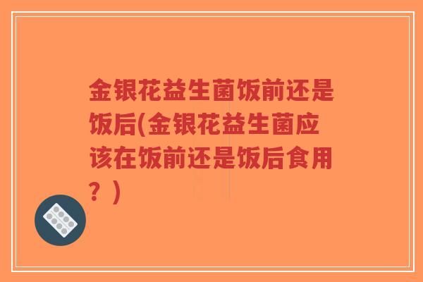 金银花益生菌饭前还是饭后(金银花益生菌应该在饭前还是饭后食用?)-第1张图片-超越 金银花益生菌饭前还是饭后(金银花益生菌应该在饭前还是饭后食用?)-第1张图片-超越