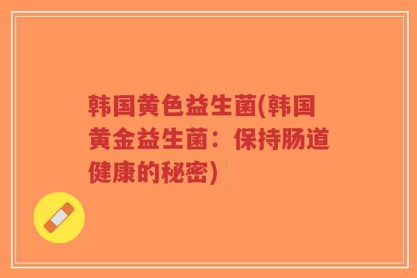 韩国黄色益生菌(韩国黄金益生菌：保持肠道健康的秘密)-第1张图片-超越
