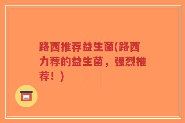 路西推荐益生菌(路西力荐的益生菌,强烈推荐!)-第1张图片-超越 路西推荐益生菌(路西力荐的益生菌,强烈推荐!)-第1张图片-超越